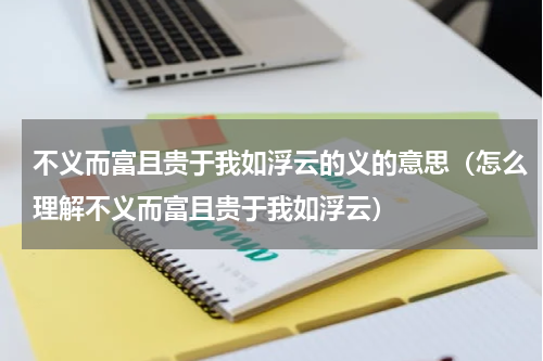 不义而富且贵于我如浮云的义的意思（怎么理解不义而富且贵于我如浮云）