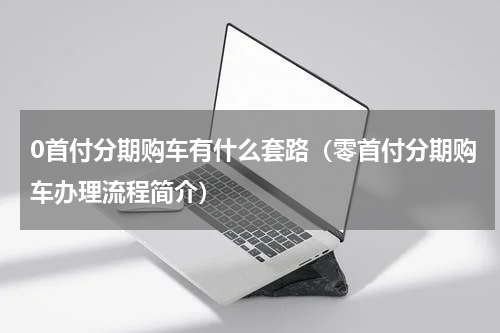 0首付分期购车有什么套路（零首付分期购车办理流程简介）