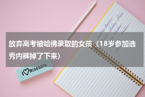 放弃高考被哈佛录取的女孩（18岁参加选秀内裤掉了下来）