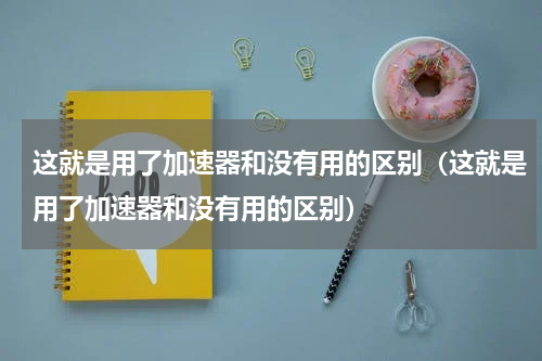 这就是用了加速器和没有用的区别（这就是用了加速器和没有用的区别）