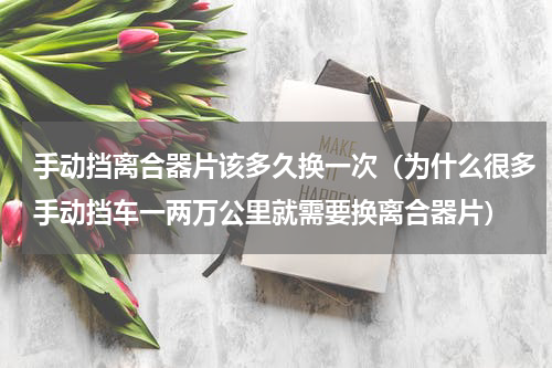 手动挡离合器片该多久换一次（为什么很多手动挡车一两万公里就需要换离合器片）