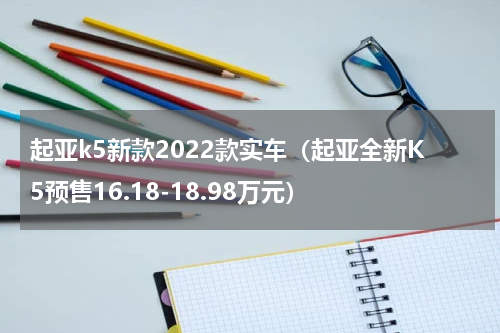 起亚k5新款2022款实车（起亚全新K5预售16.18-18.98万元）