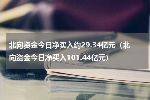 北向资金今日净买入约29.34亿元（北向资金今日净买入101.44亿元）