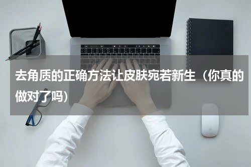 去角质的正确方法让皮肤宛若新生（你真的做对了吗）