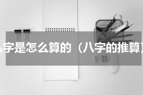 八字是怎么算的（八字的推算）