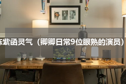 陈紫函灵气（卿卿日常9位眼熟的演员）