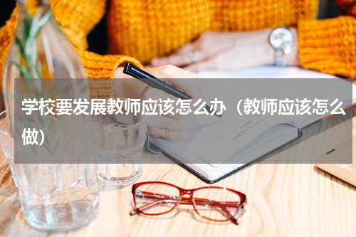 学校要发展教师应该怎么办（教师应该怎么做）