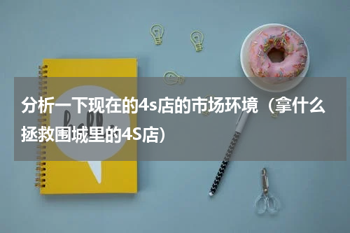 分析一下现在的4s店的市场环境（拿什么拯救围城里的4S店）