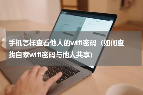 手机怎样查看他人的wifi密码（如何查找自家wifi密码与他人共享）