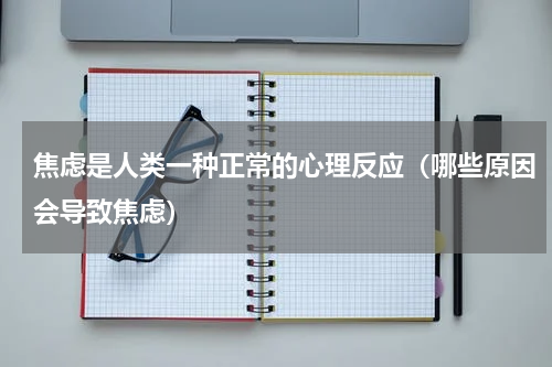 焦虑是人类一种正常的心理反应（哪些原因会导致焦虑）