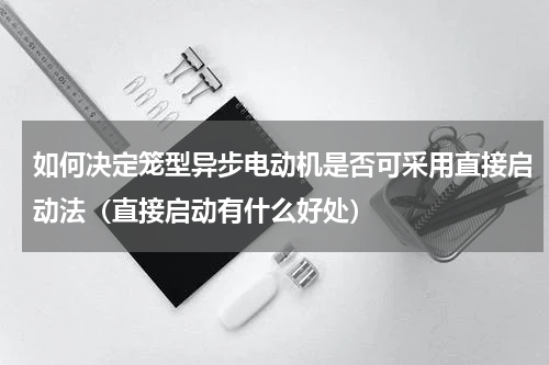 如何决定笼型异步电动机是否可采用直接启动法（直接启动有什么好处）