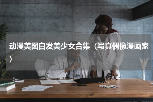 动漫美图白发美少女合集（写真偶像漫画家）