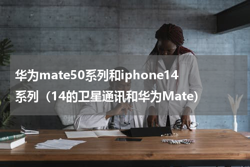 华为mate50系列和iphone14系列（14的卫星通讯和华为Mate）