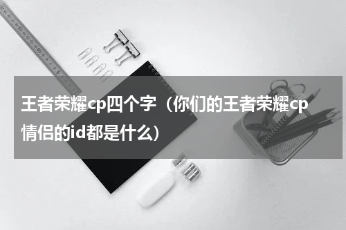 王者荣耀cp四个字（你们的王者荣耀cp情侣的id都是什么）