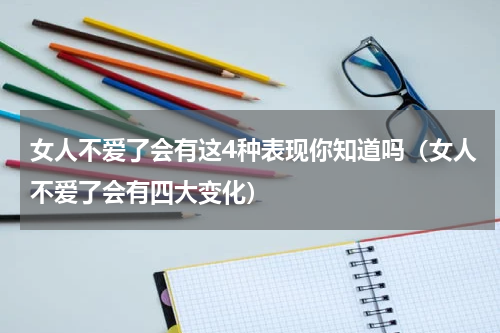 女人不爱了会有这4种表现你知道吗（女人不爱了会有四大变化）