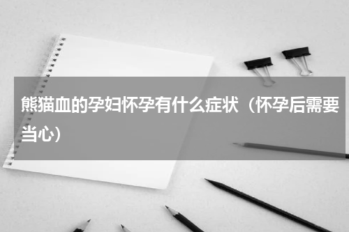 熊猫血的孕妇怀孕有什么症状（怀孕后需要当心）