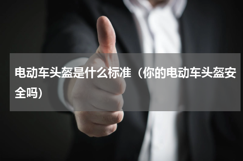 电动车头盔是什么标准（你的电动车头盔安全吗）