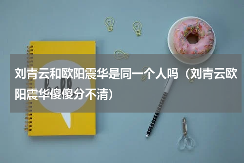 刘青云和欧阳震华是同一个人吗（刘青云欧阳震华傻傻分不清）