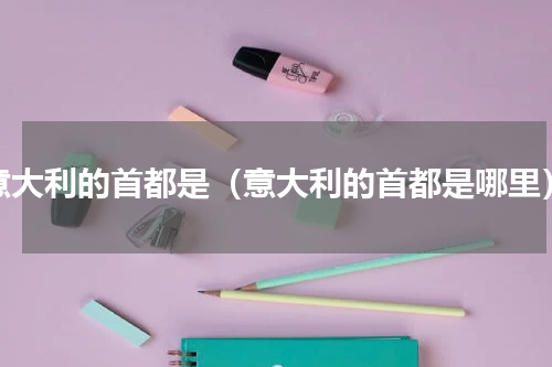 意大利的首都是（意大利的首都是哪里）