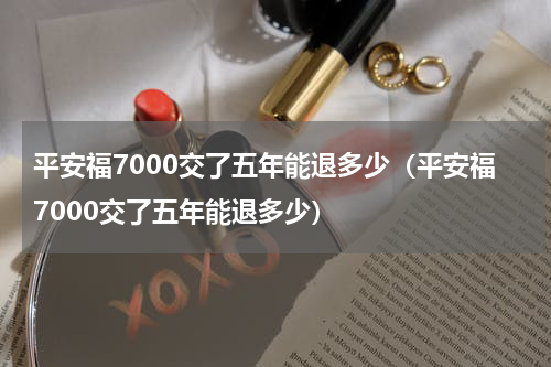 平安福7000交了五年能退多少（平安福7000交了五年能退多少）
