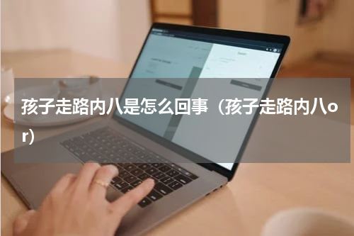 孩子走路内八是怎么回事（孩子走路内八or）