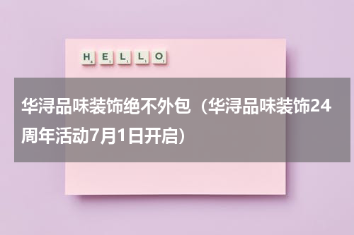 华浔品味装饰绝不外包（华浔品味装饰24周年活动7月1日开启）