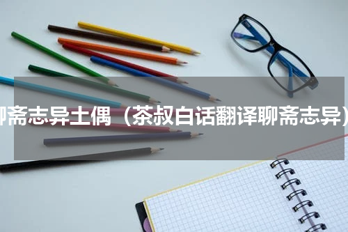 聊斋志异土偶（茶叔白话翻译聊斋志异）