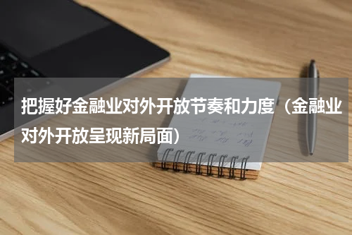 把握好金融业对外开放节奏和力度（金融业对外开放呈现新局面）