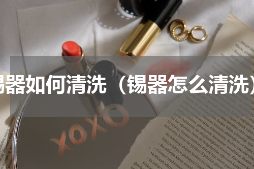 锡器如何清洗（锡器怎么清洗）