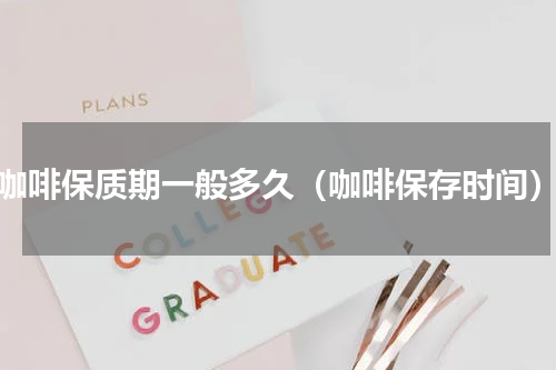 咖啡保质期一般多久（咖啡保存时间）