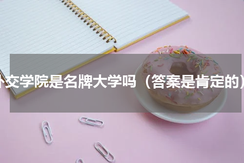外交学院是名牌大学吗（答案是肯定的）