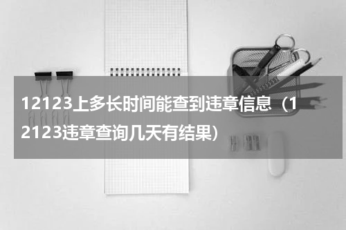 12123上多长时间能查到违章信息（12123违章查询几天有结果）