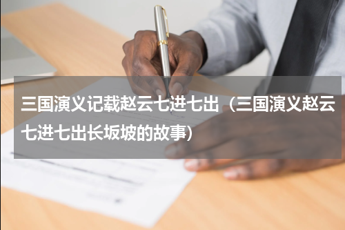 三国演义记载赵云七进七出（三国演义赵云七进七出长坂坡的故事）