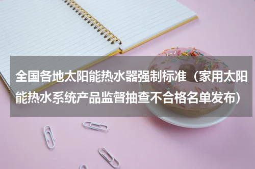 全国各地太阳能热水器强制标准（家用太阳能热水系统产品监督抽查不合格名单发布）