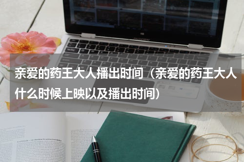 亲爱的药王大人播出时间（亲爱的药王大人什么时候上映以及播出时间）