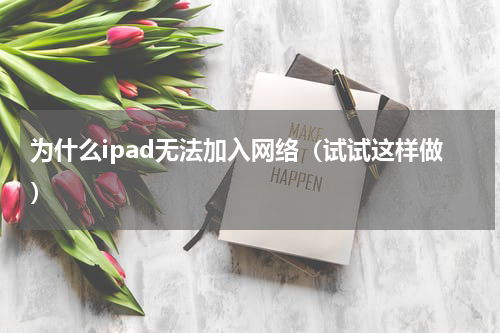 为什么ipad无法加入网络（试试这样做）