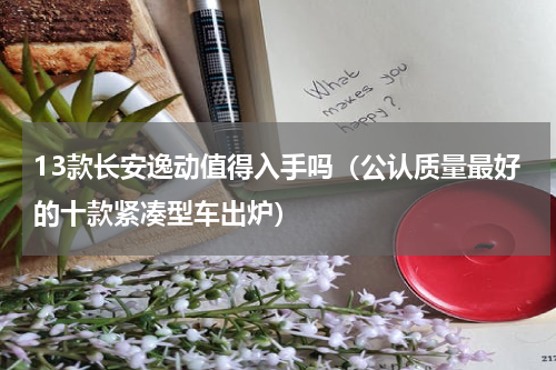 13款长安逸动值得入手吗（公认质量最好的十款紧凑型车出炉）