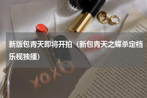 新版包青天即将开拍（新包青天之蝶杀定档乐视独播）