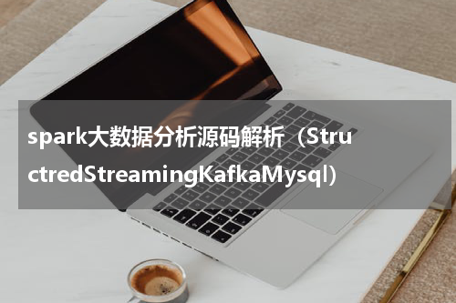 spark大数据分析源码解析（StructredStreamingKafkaMysql）