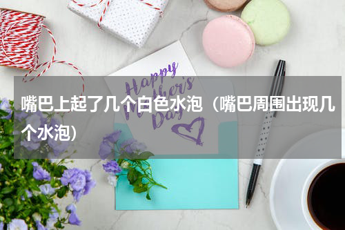 嘴巴上起了几个白色水泡（嘴巴周围出现几个水泡）