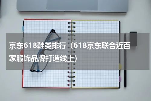 京东618鞋类排行（618京东联合近百家服饰品牌打造线上）