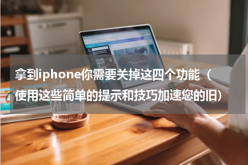 拿到iphone你需要关掉这四个功能（使用这些简单的提示和技巧加速您的旧）