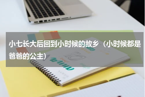 小七长大后回到小时候的故乡（小时候都是爸爸的公主）