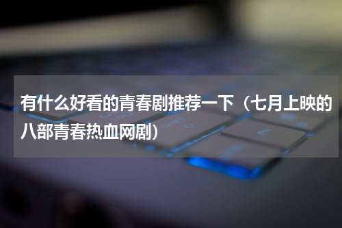有什么好看的青春剧推荐一下（七月上映的八部青春热血网剧）