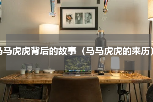 马马虎虎背后的故事（马马虎虎的来历）