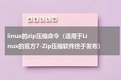 linux的zip压缩命令（适用于Linux的官方7-Zip压缩软件终于发布）