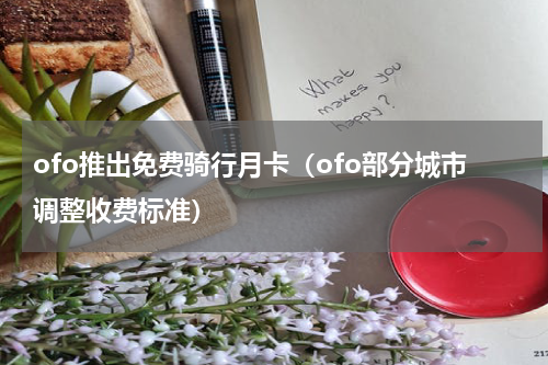 ofo推出免费骑行月卡（ofo部分城市调整收费标准）