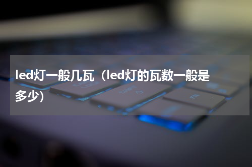 led灯一般几瓦（led灯的瓦数一般是多少）