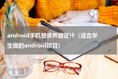 android手机登录界面设计（适合学生做的android项目）