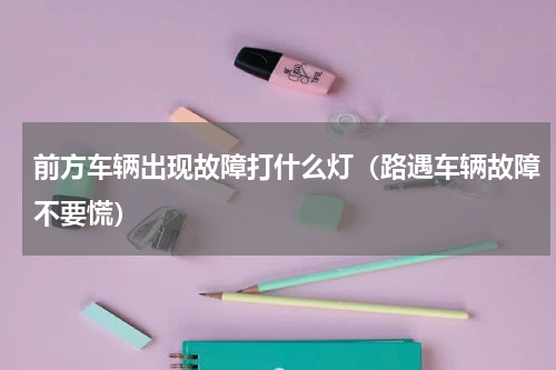 前方车辆出现故障打什么灯（路遇车辆故障不要慌）